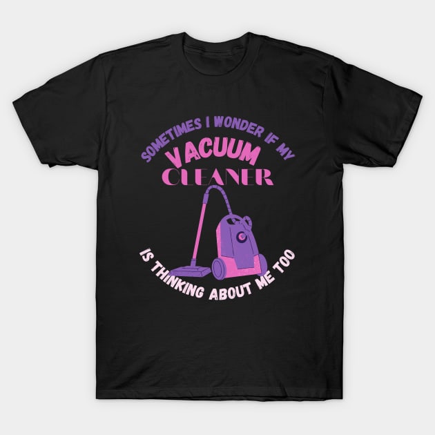 Sometimes I Wonder If My Vacuum Cleaner Is Thinking About Me Too T-Shirt by maxdax